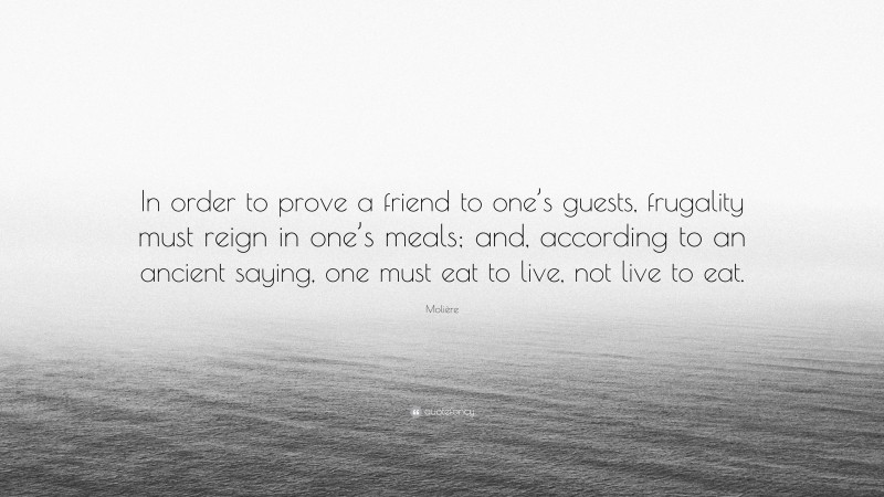 Molière Quote: “In order to prove a friend to one’s guests, frugality must reign in one’s meals; and, according to an ancient saying, one must eat to live, not live to eat.”