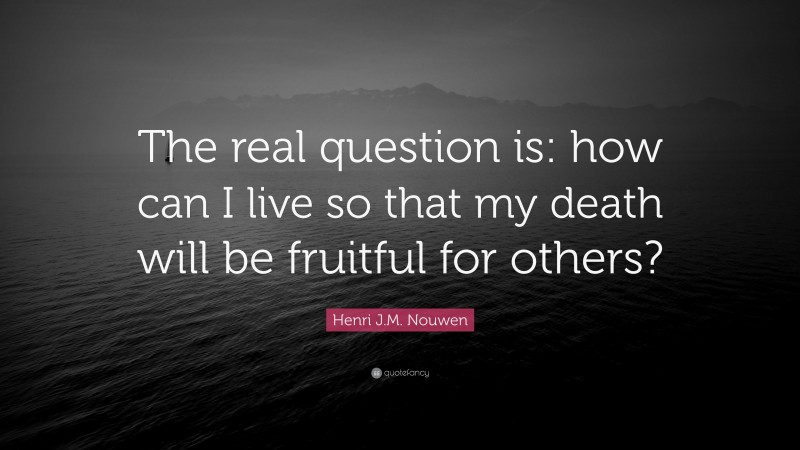 Henri J.M. Nouwen Quote: “The real question is: how can I live so that my death will be fruitful for others?”