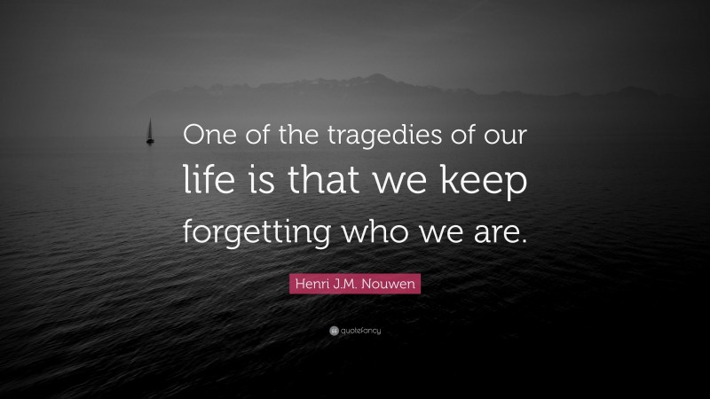 Henri J.M. Nouwen Quote: “One of the tragedies of our life is that we keep forgetting who we are.”
