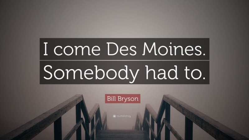 Bill Bryson Quote: “I come Des Moines. Somebody had to.”