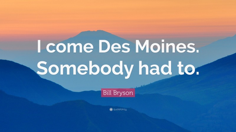 Bill Bryson Quote: “I come Des Moines. Somebody had to.”