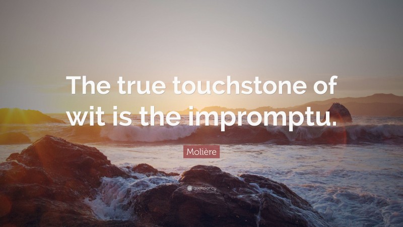 Molière Quote: “The true touchstone of wit is the impromptu.”