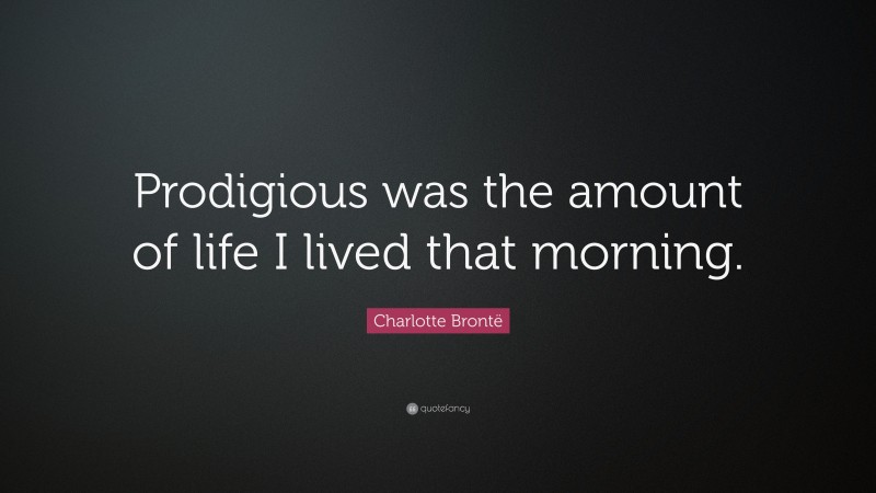 Charlotte Brontë Quote: “Prodigious was the amount of life I lived that morning.”