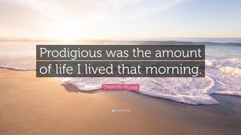 Charlotte Brontë Quote: “Prodigious was the amount of life I lived that morning.”