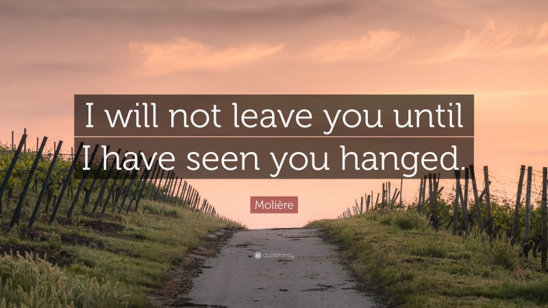 Molière Quote: “I will not leave you until I have seen you hanged.”