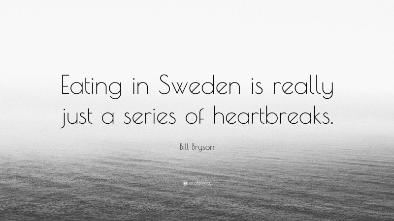 Bill Bryson Quote: “Eating in Sweden is really just a series of heartbreaks.”