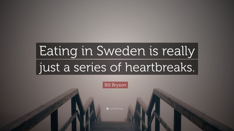 Bill Bryson Quote: “Eating in Sweden is really just a series of heartbreaks.”