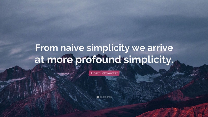 Albert Schweitzer Quote: “From naive simplicity we arrive at more profound simplicity.”