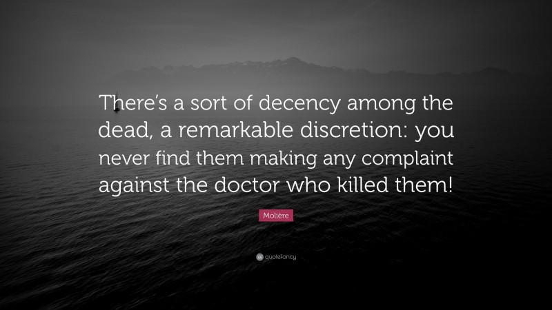 Molière Quote: “There’s a sort of decency among the dead, a remarkable discretion: you never find them making any complaint against the doctor who killed them!”