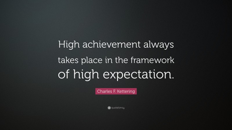 Charles F. Kettering Quote: “High achievement always takes place in the framework of high expectation.”