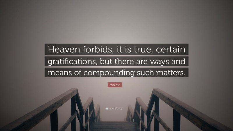 Molière Quote: “Heaven forbids, it is true, certain gratifications, but there are ways and means of compounding such matters.”