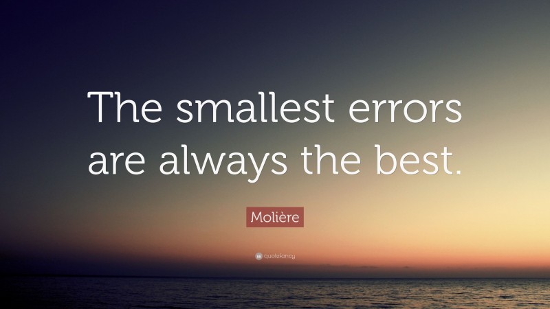 Molière Quote: “The smallest errors are always the best.”