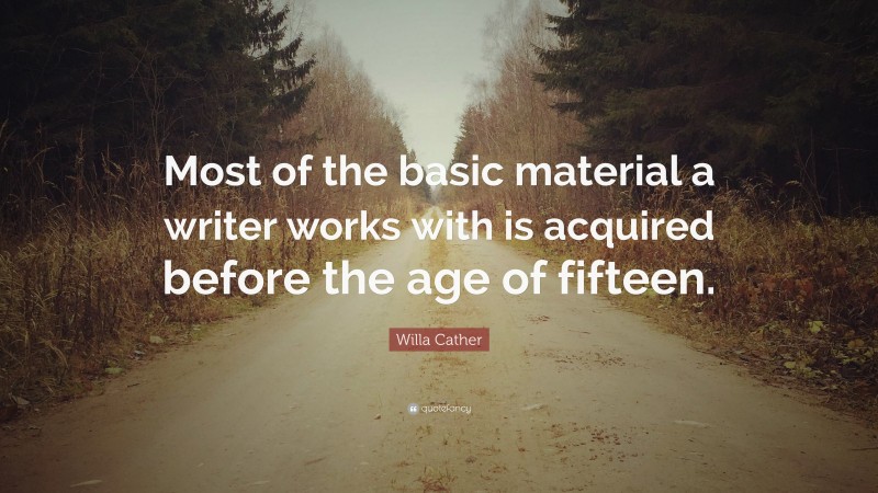 Willa Cather Quote: “Most of the basic material a writer works with is acquired before the age of fifteen.”
