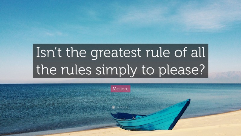 Molière Quote: “Isn’t the greatest rule of all the rules simply to please?”