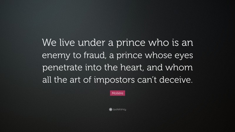 Molière Quote: “We live under a prince who is an enemy to fraud, a prince whose eyes penetrate into the heart, and whom all the art of impostors can’t deceive.”