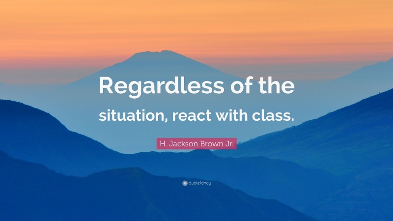 H. Jackson Brown Jr. Quote: “Regardless of the situation, react with class.”
