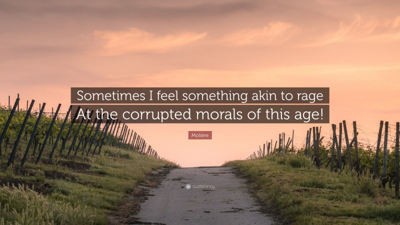 Molière Quote: “Sometimes I feel something akin to rage At the corrupted morals of this age!”