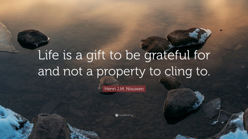 Henri J.M. Nouwen Quote: “Life is a gift to be grateful for and not a property to cling to.”