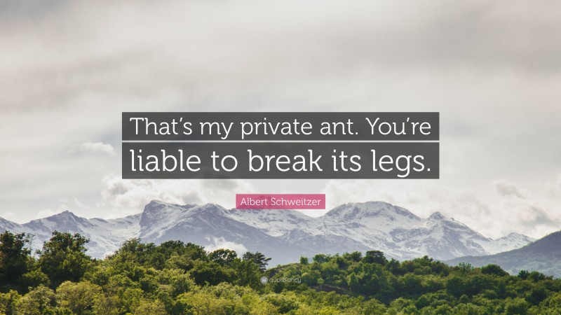 Albert Schweitzer Quote: “That’s my private ant. You’re liable to break its legs.”