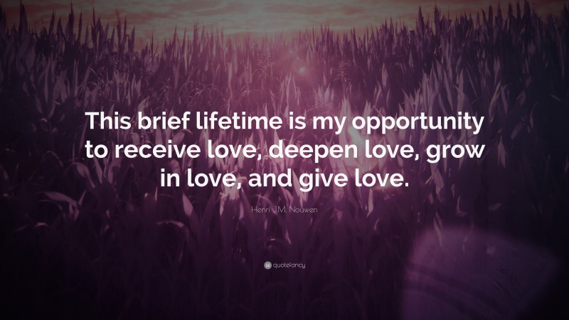 Henri J.M. Nouwen Quote: “This brief lifetime is my opportunity to receive love, deepen love, grow in love, and give love.”