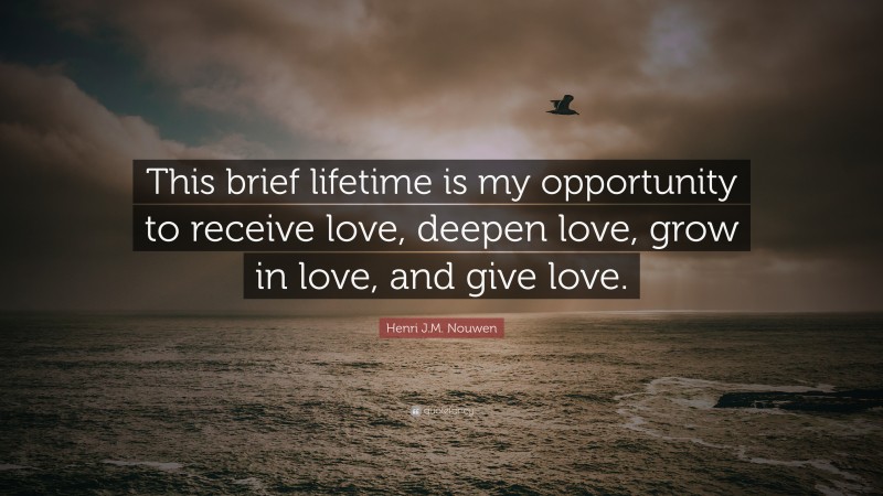 Henri J.M. Nouwen Quote: “This brief lifetime is my opportunity to receive love, deepen love, grow in love, and give love.”