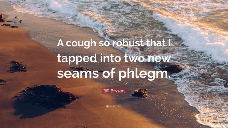 Bill Bryson Quote: “A cough so robust that I tapped into two new seams of phlegm.”