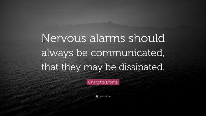 Charlotte Brontë Quote: “Nervous alarms should always be communicated, that they may be dissipated.”