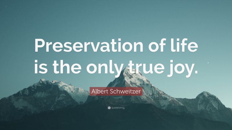 Albert Schweitzer Quote: “Preservation of life is the only true joy.”