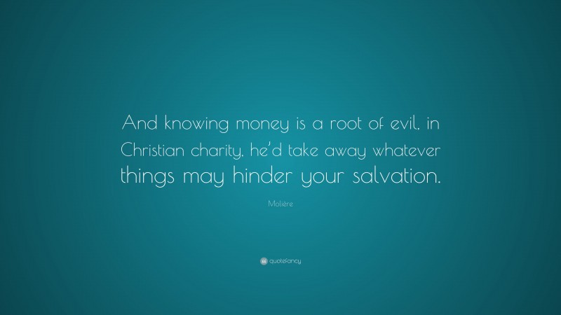 Molière Quote: “And knowing money is a root of evil, in Christian charity, he’d take away whatever things may hinder your salvation.”