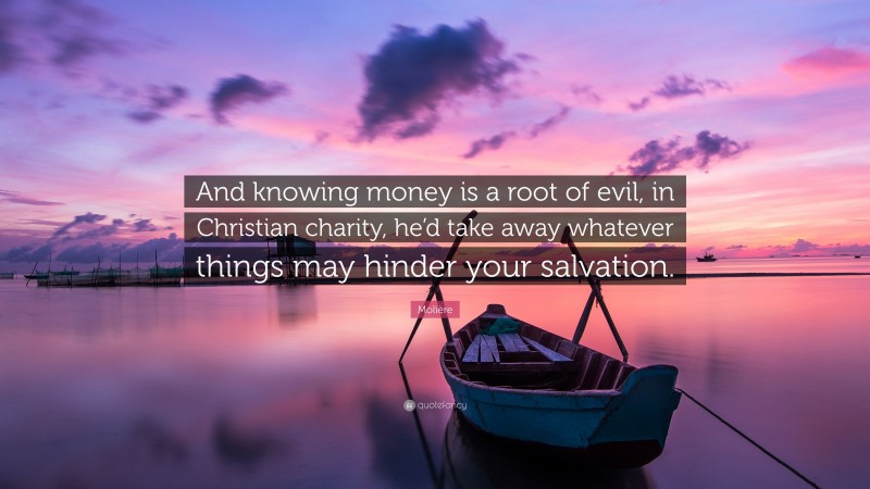 Molière Quote: “And knowing money is a root of evil, in Christian charity, he’d take away whatever things may hinder your salvation.”