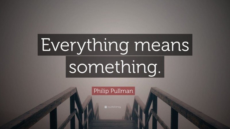 Philip Pullman Quote: “Everything means something.”