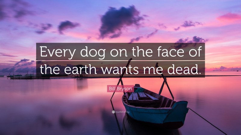 Bill Bryson Quote: “Every dog on the face of the earth wants me dead.”