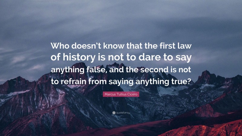 Marcus Tullius Cicero Quote: “Who doesn’t know that the first law of history is not to dare to say anything false, and the second is not to refrain from saying anything true?”