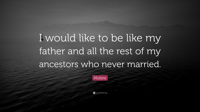Molière Quote: “I would like to be like my father and all the rest of my ancestors who never married.”