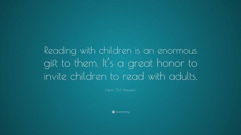 Henri J.M. Nouwen Quote: “Reading with children is an enormous gift to them. It’s a great honor to invite children to read with adults.”