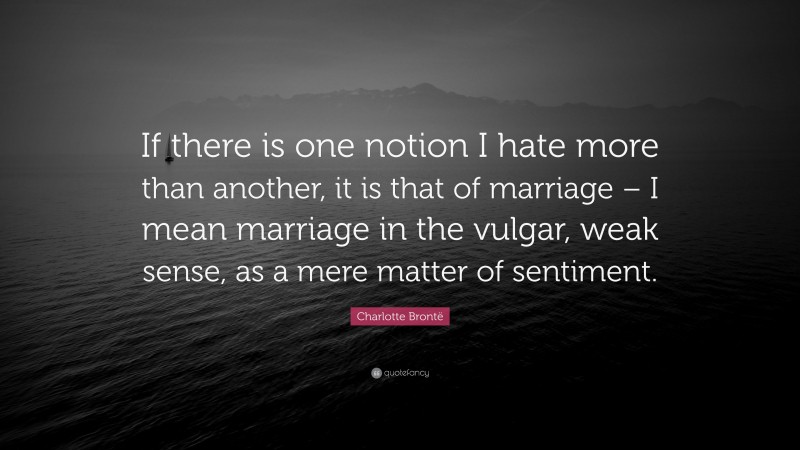 Charlotte Brontë Quote: “If there is one notion I hate more than another, it is that of marriage – I mean marriage in the vulgar, weak sense, as a mere matter of sentiment.”