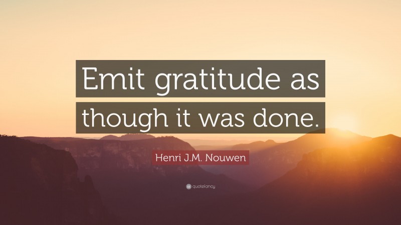 Henri J.M. Nouwen Quote: “Emit gratitude as though it was done.”