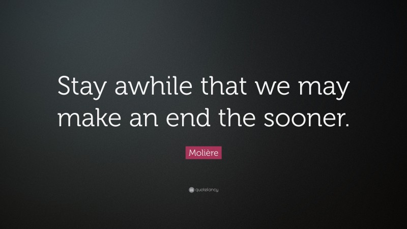 Molière Quote: “Stay awhile that we may make an end the sooner.”