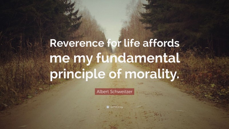 Albert Schweitzer Quote: “Reverence for life affords me my fundamental principle of morality.”