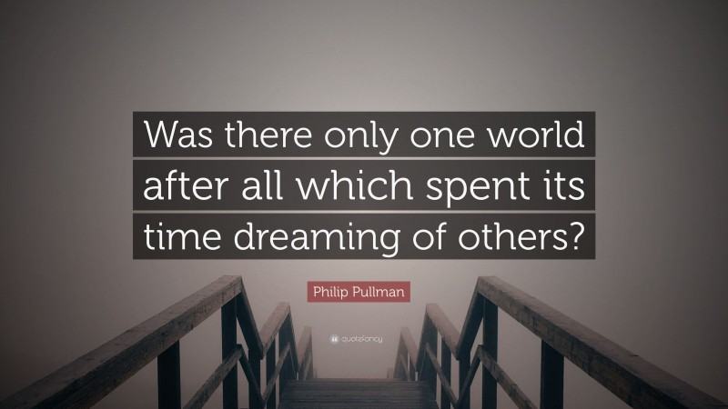 Philip Pullman Quote: “Was there only one world after all which spent its time dreaming of others?”