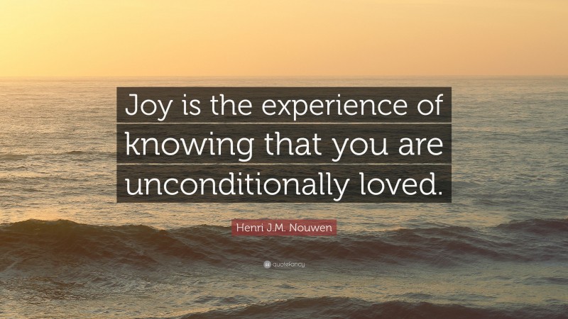 Henri J.M. Nouwen Quote: “Joy is the experience of knowing that you are unconditionally loved.”