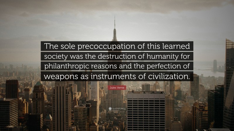 Jules Verne Quote: “The sole precoccupation of this learned society was the destruction of humanity for philanthropic reasons and the perfection of weapons as instruments of civilization.”