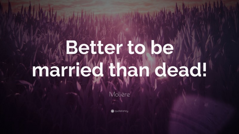 Molière Quote: “Better to be married than dead!”