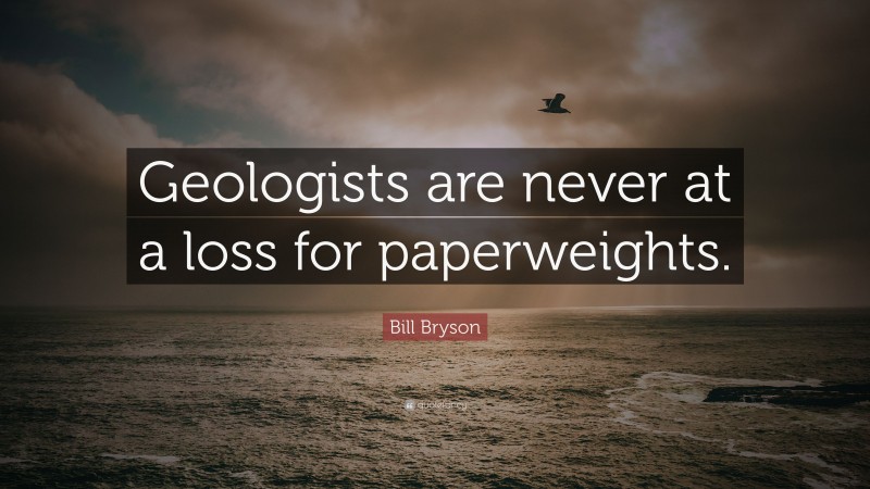 Bill Bryson Quote: “Geologists are never at a loss for paperweights.”