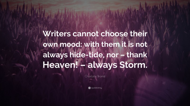Charlotte Brontë Quote: “Writers cannot choose their own mood: with them it is not always hide-tide, nor – thank Heaven! – always Storm.”