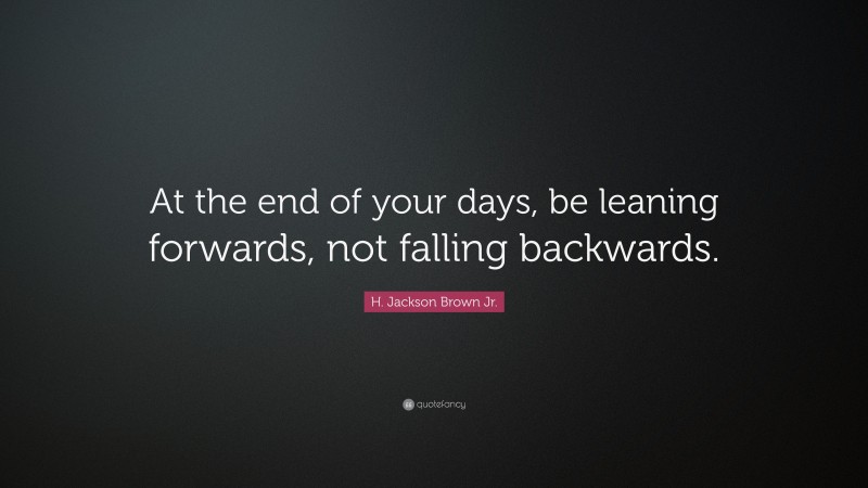H. Jackson Brown Jr. Quote: “At the end of your days, be leaning forwards, not falling backwards.”