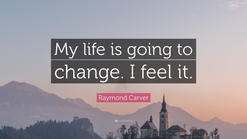 Raymond Carver Quote: “My life is going to change. I feel it.”