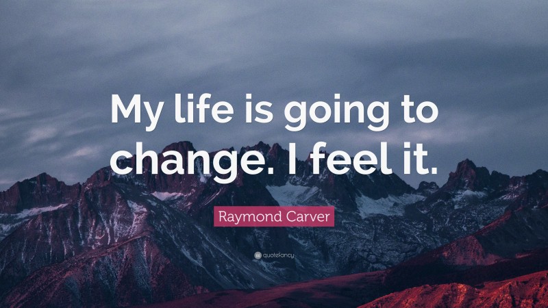 Raymond Carver Quote: “My life is going to change. I feel it.”