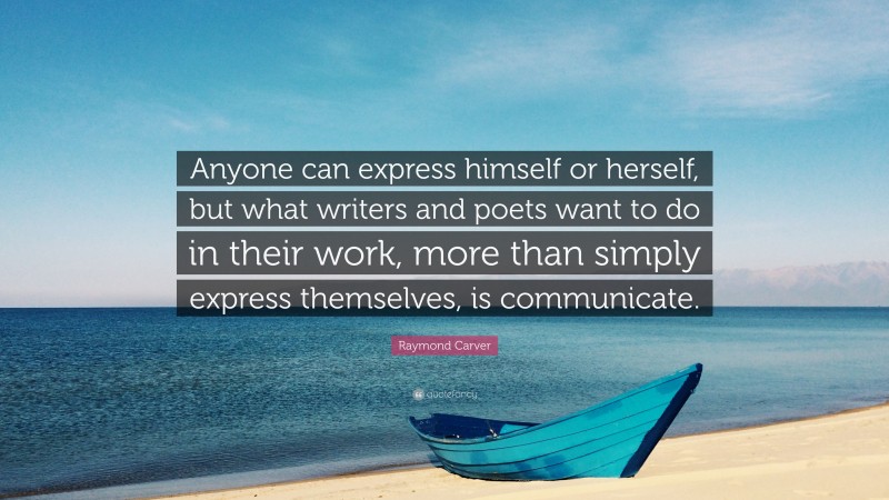 Raymond Carver Quote: “Anyone can express himself or herself, but what writers and poets want to do in their work, more than simply express themselves, is communicate.”