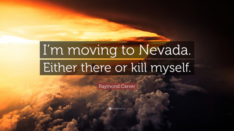 Raymond Carver Quote: “I’m moving to Nevada. Either there or kill myself.”